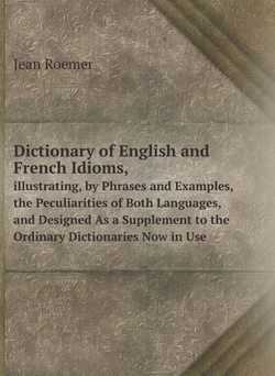 Dictionary of English and French Idioms,. illustrating, by Phrases and Examples, the Peculiarities of Both Languages, and Designed As a Supplement to the Ordinary Dictionaries Now in Use | Jean Roemer
