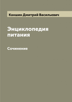 Энциклопедия питания. Сочинение | Каншин Дмитрий Васильевич