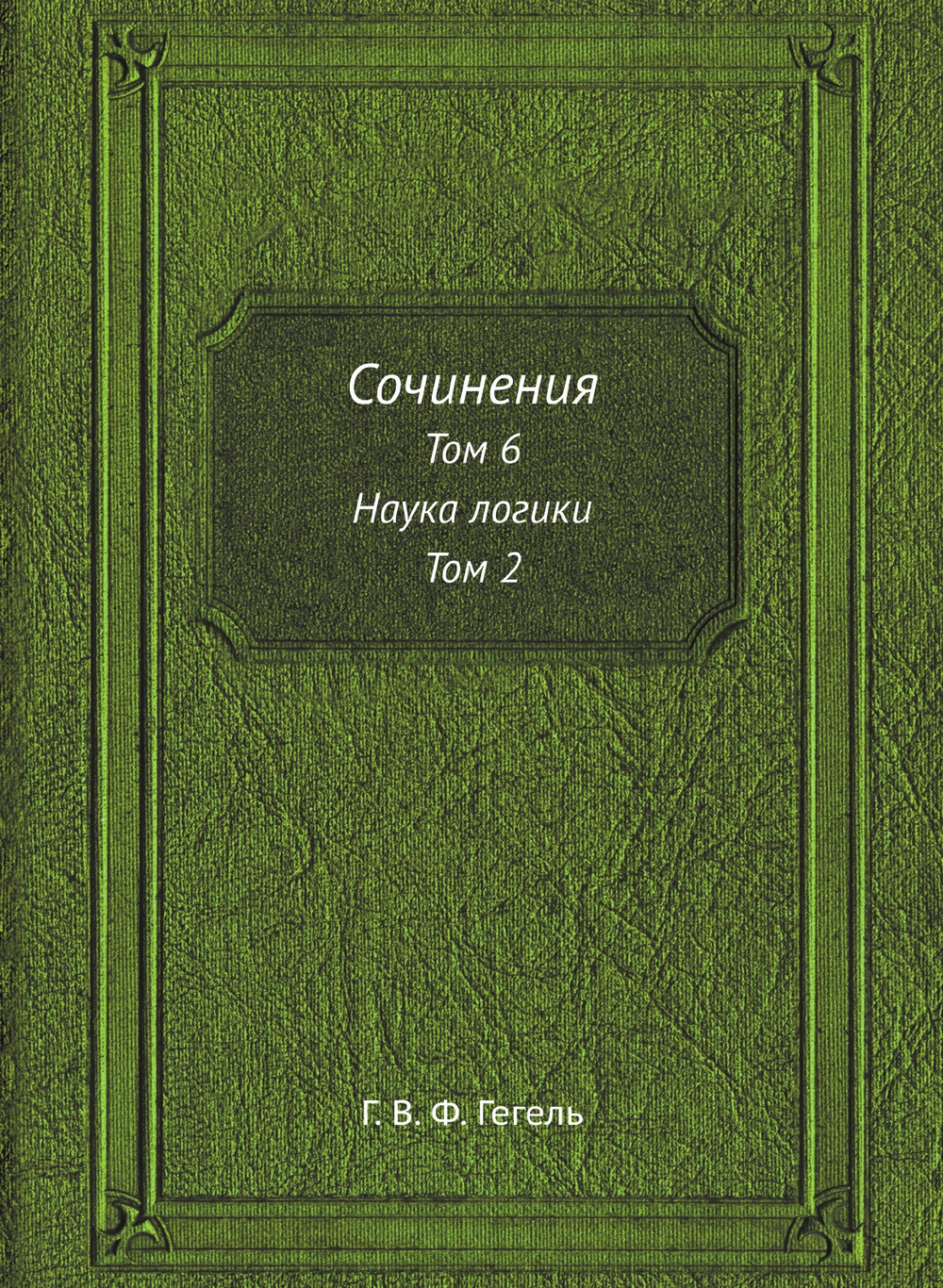 Сочинения. Том 6. Наука логики. Том 2 | Г. В. Ф. Гегель