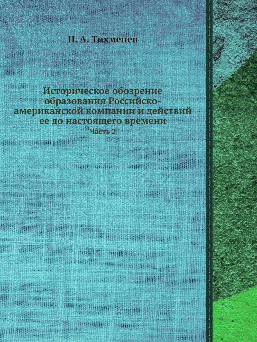 Историческое обозрение образования Российско-американской компании и действий ее до настоящего времени. Часть 2 | П. А. Тихменев
