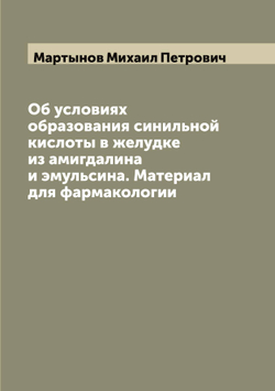 Об условиях образования синильной кислоты в желудке из амигдалина и эмульсина. Материал для фармакологии | Мартынов Михаил Петрович
