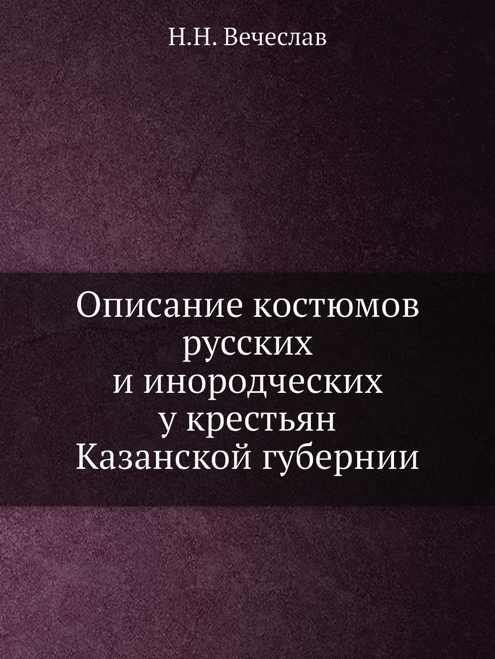 Описание костюмов русских и инородческих у крестьян Казанской губернии | Н.Н. Вечеслав