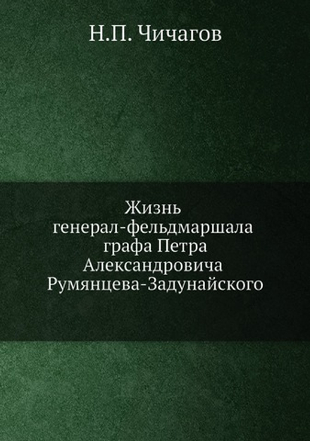 Жизнь генерал-фельдмаршала графа Петра Александровича Румянцева-Задунайского | Н.П. Чичагов