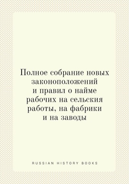 Полное собрание новых законоположений и правил о найме рабочих на сельския работы, на фабрики и на заводы | Нет автора