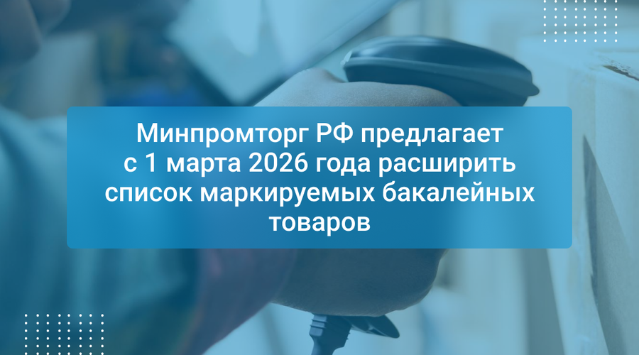 Минпромторг РФ предлагает с 1 марта 2026 года расширить список маркируемых бакалейных товаров