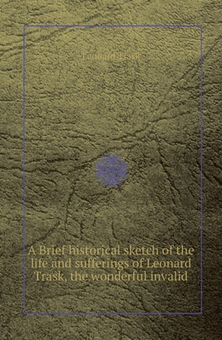 A Brief historical sketch of the life and sufferings of Leonard Trask, the wonderful invalid | Leonard Trask