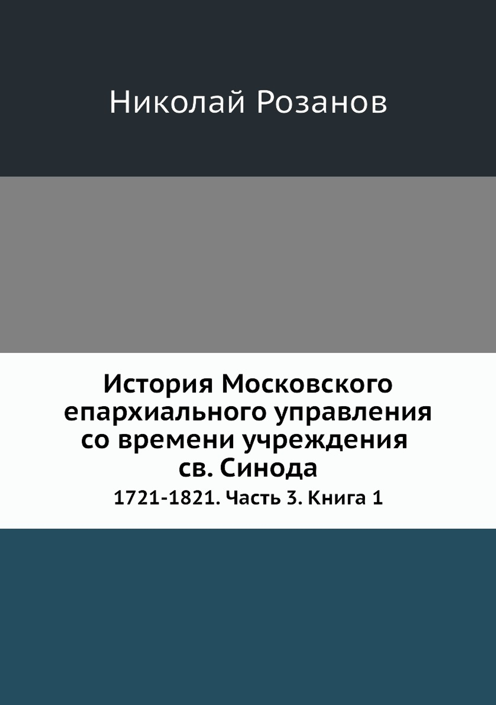 История Московского епархиального управления со времени учреждения св. Синода. 1721-1821. Часть 3. Книга 1 | Николай Розанов