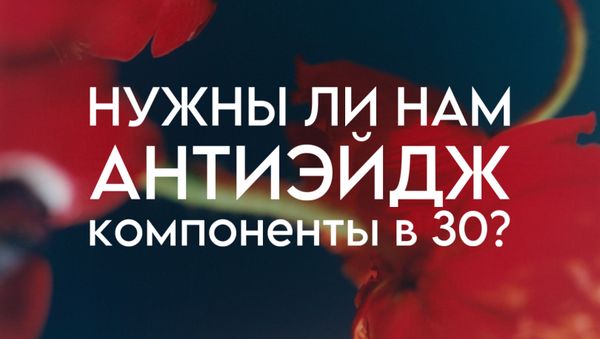 НУЖНЫ ЛИ НАМ АНТИЭЙДЖ-КОМПОНЕНТЫ В 30?