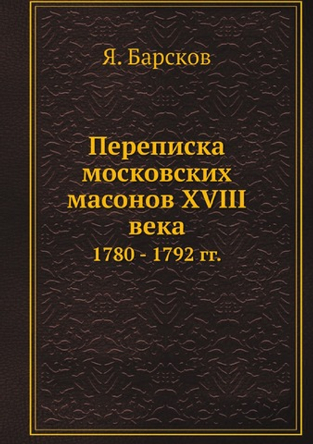 Переписка московских масонов XVIII века. 1780 - 1792 гг. | Я. Барсков