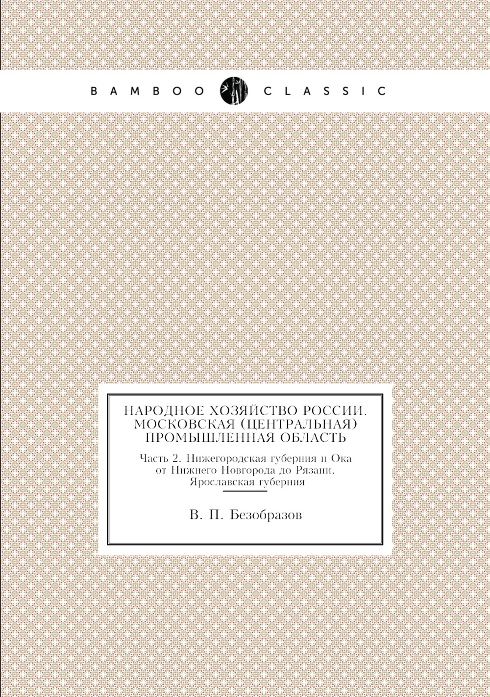 Народное хозяйство России. Московская (центральная) промышленная область. Часть 2. Нижегородская губерния и Ока от Нижнего Новгорода до Рязани. Ярославская губерния | В. П. Безобразов