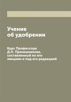 Учение об удобрении. Курс Профессора Д.Н. Прянишникова, составленный по его лекциям и под его редакцией | Прянишников Дмитрий Николаевич