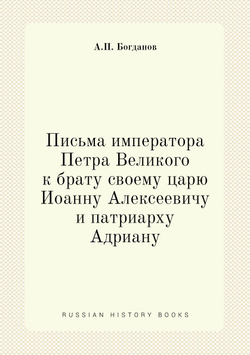 Письма императора Петра Великого к брату своему царю Иоанну Алексеевичу и патриарху Адриану | А.П. Богданов