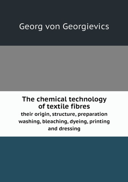 The chemical technology of textile fibres, their origin, structure, preparation, washing, bleaching, dyeing, printing and dressing | Georg von Georgievics