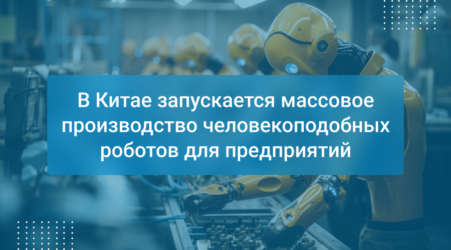 В Китае запускается массовое производство человекоподобных роботов для предприятий