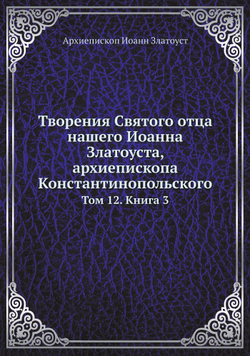 Творения Святого отца нашего Иоанна Златоуста, архиепископа Константинопольского. Том 12. Книга 3 | Архиепископ Иоанн Златоуст