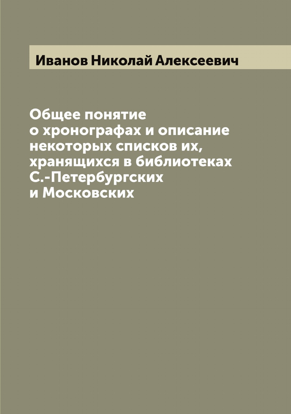 Общее понятие о хронографах и описание некоторых списков их, хранящихся в библиотеках С.-Петербургских и Московских | Иванов Николай Алексеевич