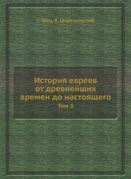 История евреев от древнейших времен до настоящего. Том 5 | Г. Грец; В. Шерешевский