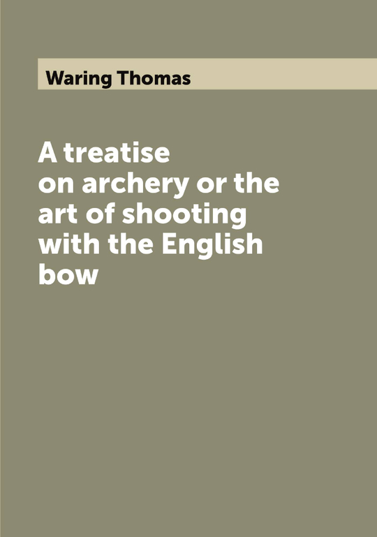 A treatise on archery or the art of shooting with the English bow | Waring Thomas