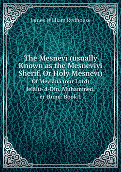 The Mesnevī (usually Known as the Mesnevīyi Sherīf, Or Holy Mesnevī). of Mevlānā (our Lord) Jelālu-'d-Dīn, Muhammed, er-Rūmī. Book 1 | James William Redhouse