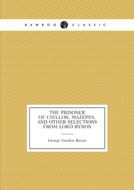 The prisoner of Chillon, Mazeppa, and other selections from Lord Byron | George Gordon Byron