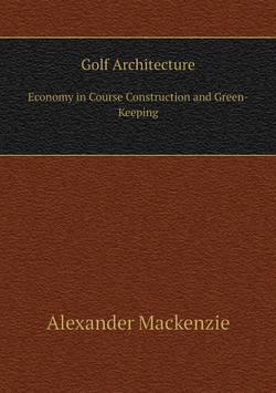 Golf Architecture. Economy in Course Construction and Green-Keeping | Alexander Mackenzie