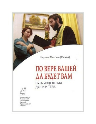 По вере вашей да будет вам. Путь исцеления души и тела. Игумен Максим (Рыжов)