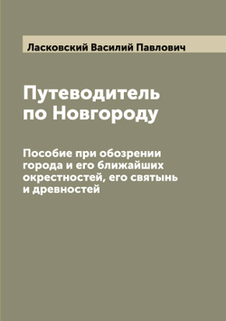 Путеводитель по Новгороду. Пособие при обозрении города и его ближайших окрестностей, его святынь и древностей | Ласковский Василий Павлович