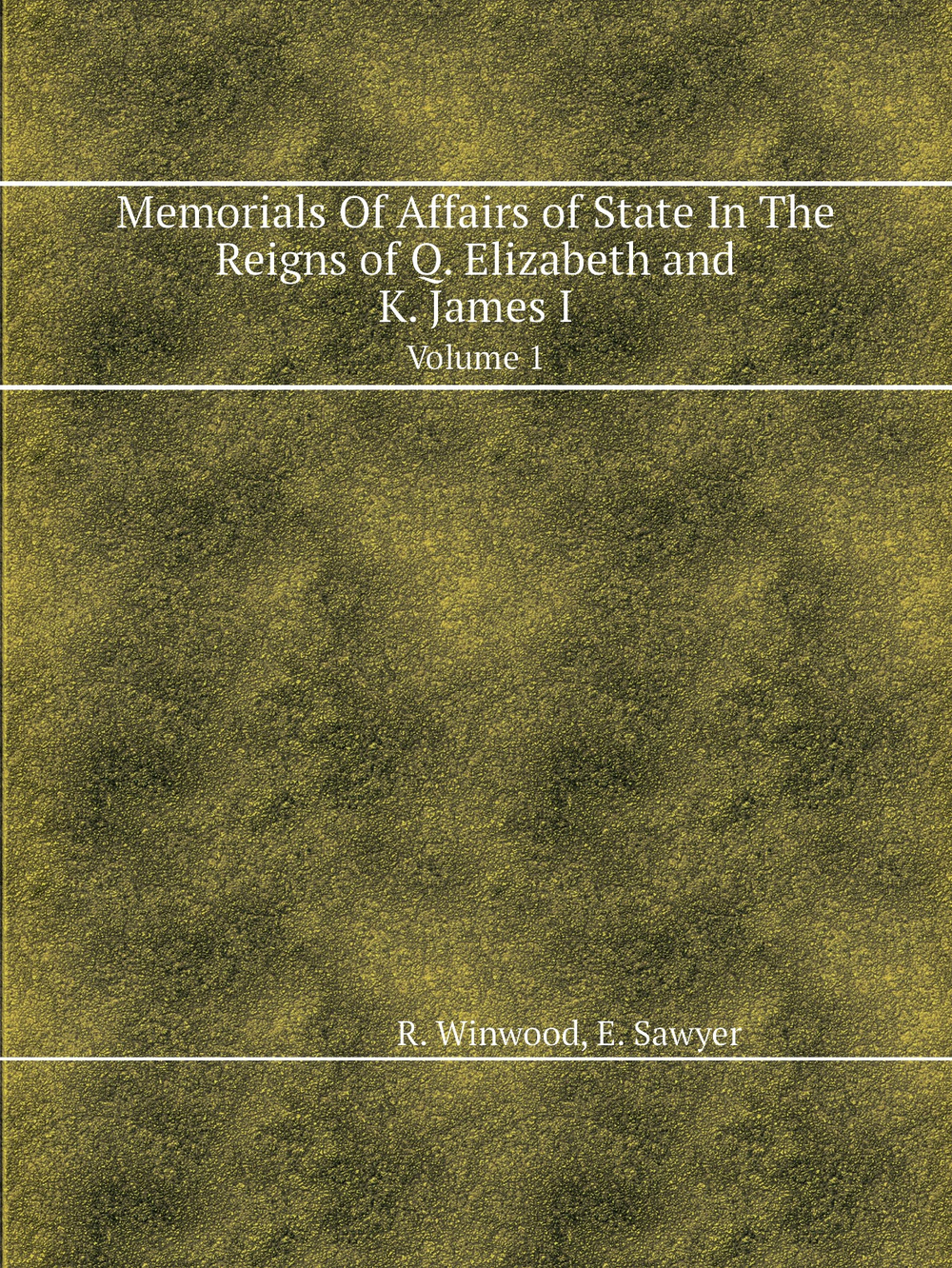 Memorials Of Affairs of State In The Reigns of Q. Elizabeth and K. James I. Volume 1 | R. Winwood; E. Sawyer