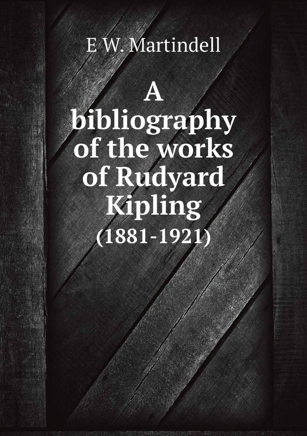 A bibliography of the works of Rudyard Kipling. (1881-1921) | E W. Martindell