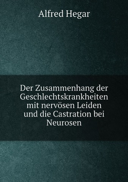Der Zusammenhang der Geschlechtskrankheiten mit nervösen Leiden und die Castration bei Neurosen | Alfred Hegar