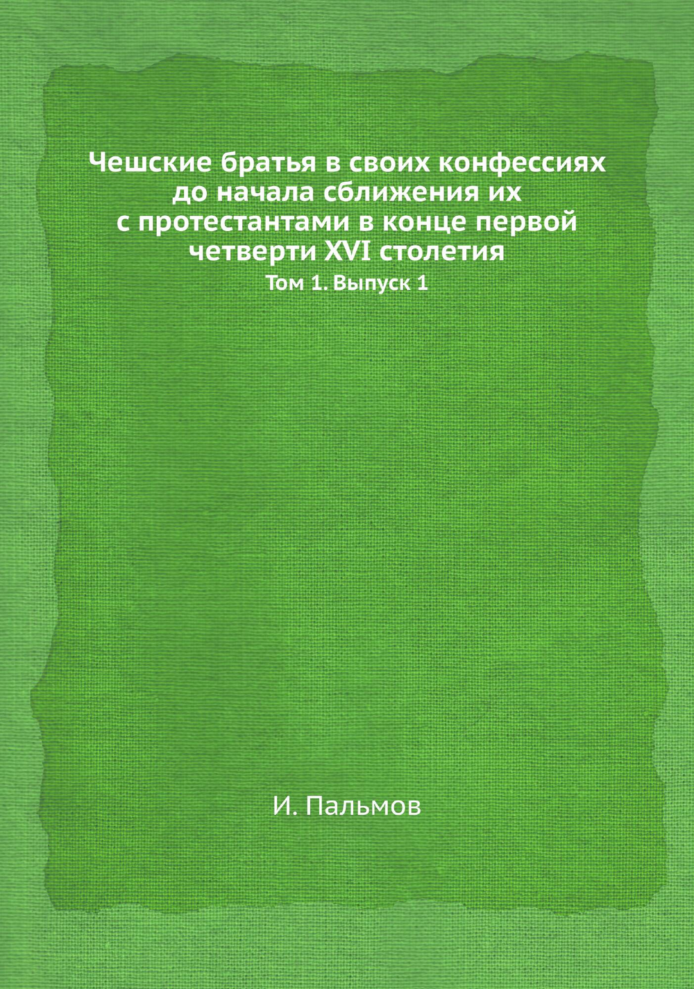 Чешские братья в своих конфессиях до начала сближения их с протестантами в конце первой четверти XVI столетия. Том 1. Выпуск 1 | И. Пальмов