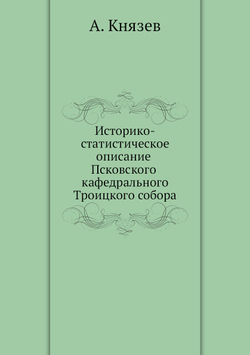 Историко-статистическое описание Псковского кафедрального Троицкого собора | А. Князев