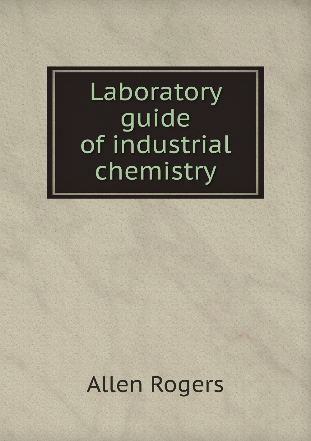 Laboratory guide of industrial chemistry | Allen Rogers