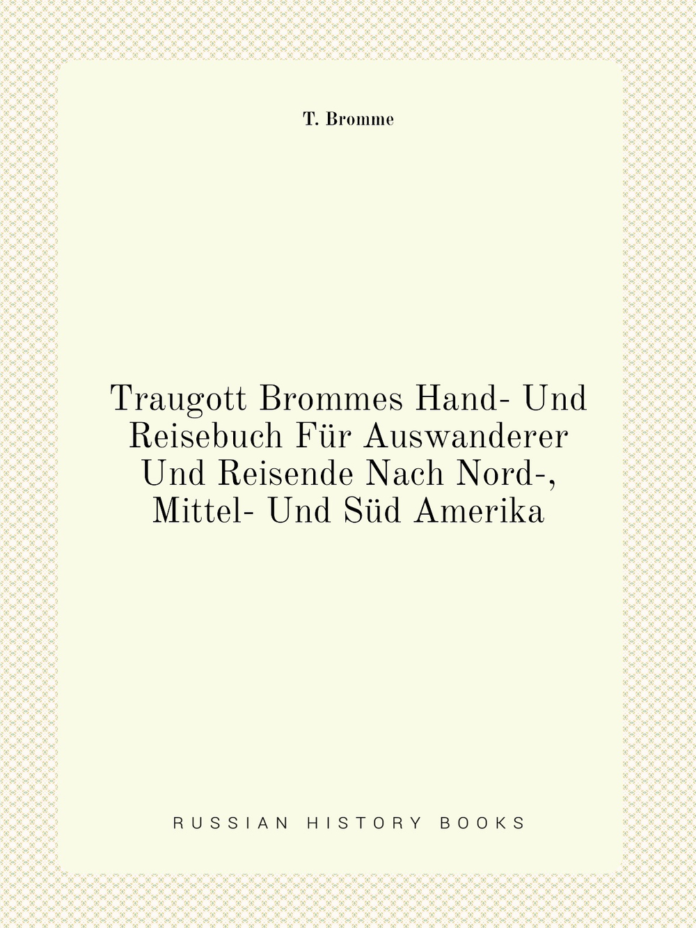 Traugott Brommes Hand- Und Reisebuch Für Auswanderer Und Reisende Nach Nord-, Mittel- Und Süd Amerika | T. Bromme