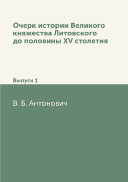 Очерк истории Великого княжества Литовского до половины XV столетия. Выпуск 1 | В. Б. Антонович