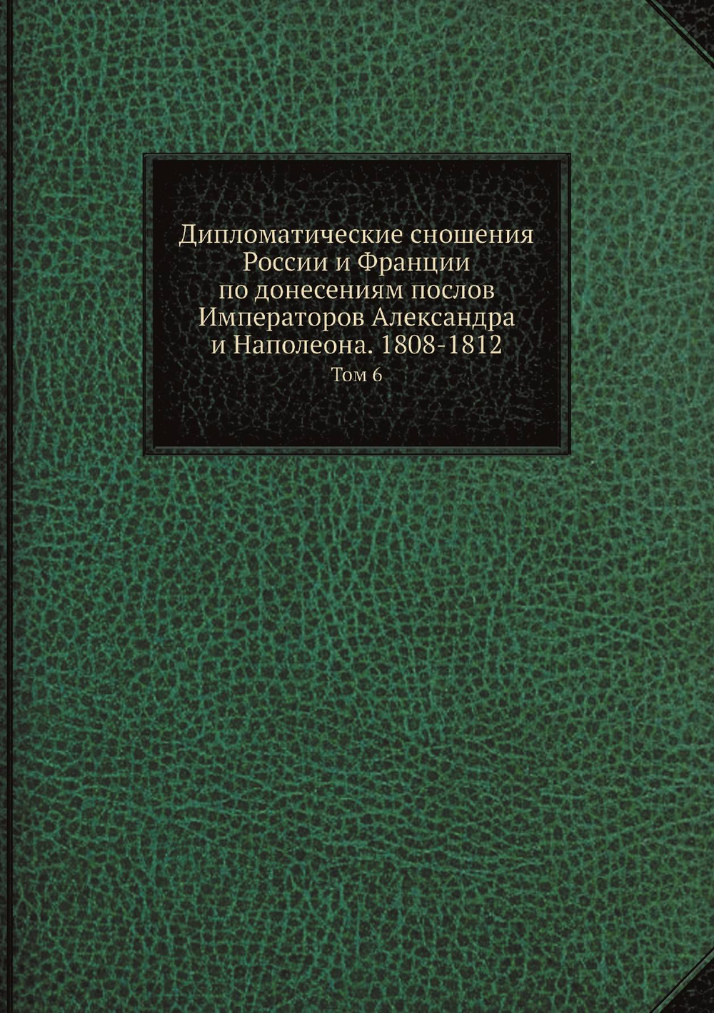 Дипломатические сношения России и Франции по донесениям послов Императоров Александра и Наполеона. 1808-1812. Том 6 | Великий Князь Николай Михайлович