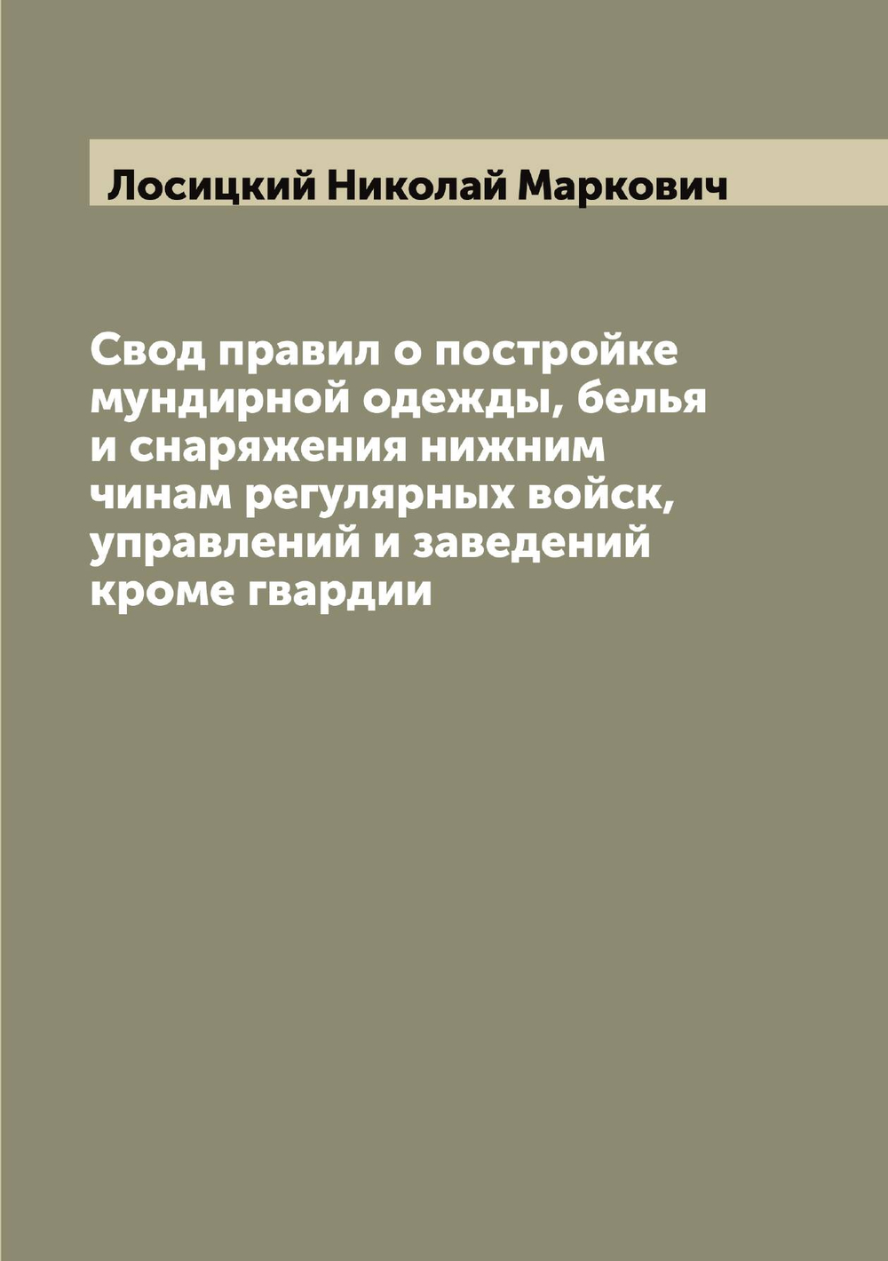 Свод правил о постройке мундирной одежды, белья и снаряжения нижним чинам регулярных войск, управлений и заведений кроме гвардии | Лосицкий Николай Маркович