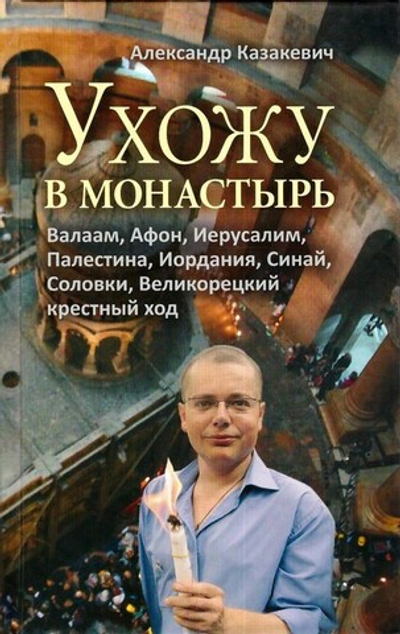 Ухожу в монастырь. Валаам, Афон, Иерусалим, Палестина, Иордания, Синай, Соловки, Великорецкий крестный ход. Александр Казакевич