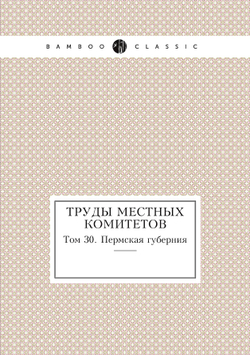Труды местных комитетов. Том 30. Пермская губерния | Нет автора