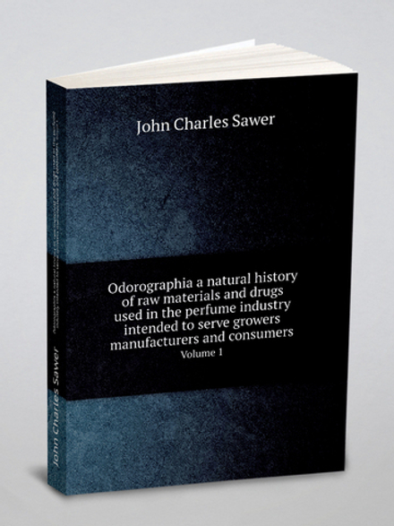Odorographia a natural history of raw materials and drugs used in the perfume industry intended to serve growers manufacturers and consumers. Volume 1 | John Charles Sawer