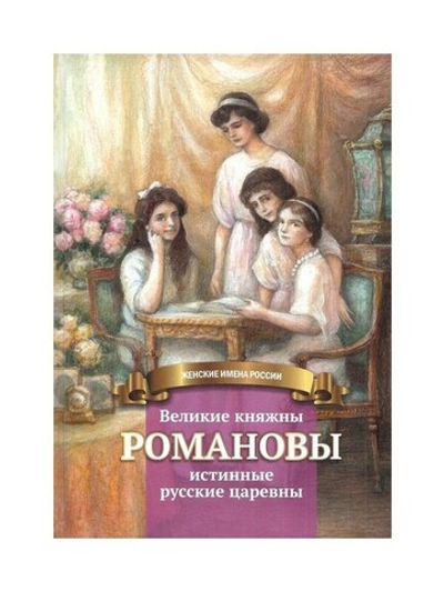 Великие княжны Романовы - истинные русские царевны. Жизнеописание в пересказе для детей