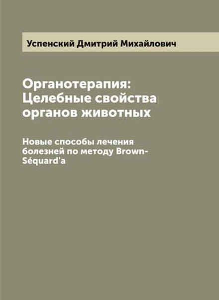 Органотерапия: Целебные свойства органов животных. Новые способы лечения болезней по методу Brown-Séquard'a | Успенский Дмитрий Михайлович