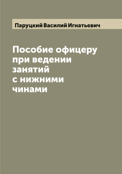Пособие офицеру при ведении занятий с нижними чинами | Паруцкий Василий Игнатьевич