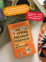 Неуправляемый ребенок: что делать? Реальный метод для любящих родителей, которые уже перепробовали всё