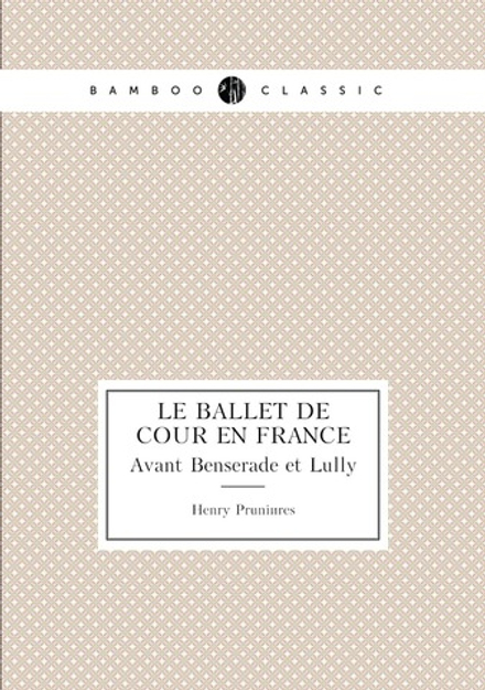 Le ballet de cour en France. Avant Benserade et Lully | Henry Prunières