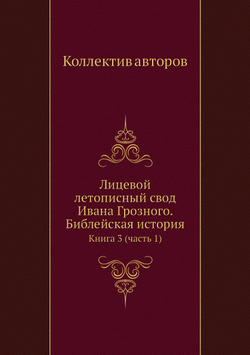 Лицевой летописный свод Ивана Грозного. Библейская история. Книга 3 (часть 1) | Коллектив авторов