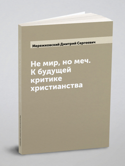 Не мир, но меч. К будущей критике христианства | Мережковский Дмитрий Сергеевич