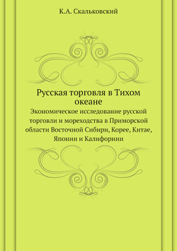 Русская торговля в Тихом океане. Экономическое исследование русской торговли и мореходства в Приморской области Восточной Сибири, Корее, Китае, Японии и Калифорнии | К.А. Скальковский