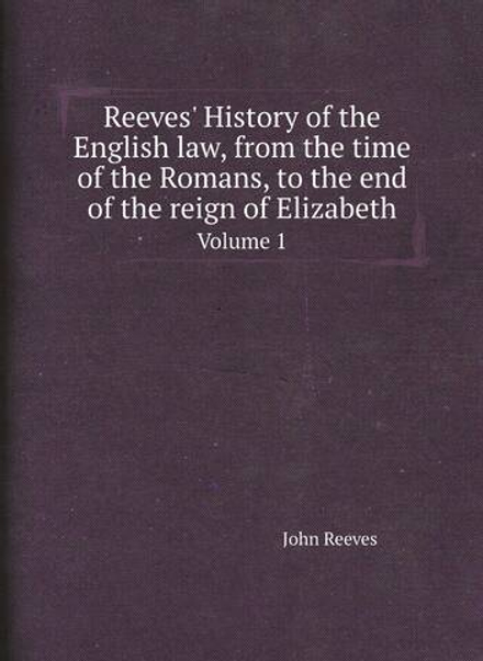Reeves' History of the English law, from the time of the Romans, to the end of the reign of Elizabeth. Volume 1 | John Reeves