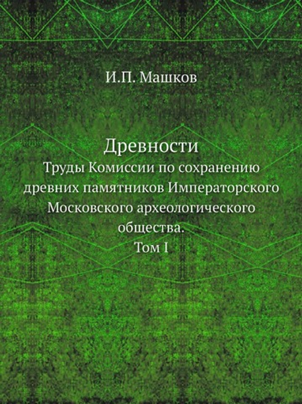 Древности. Труды Комиссии по сохранению древних памятников Императорского Московского археологического общества. Том 1 | И.П. Машков